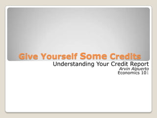 Give Yourself Some CreditsUnderstanding Your Credit ReportArvin AlpuertoEconomics 101
