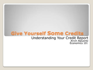 Give Yourself Some Credits Understanding Your Credit Report Arvin Alpuerto Economics 101 