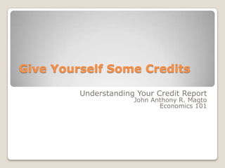 Give Yourself Some Credits Understanding Your Credit Report John Anthony R. Magto Economics 101 