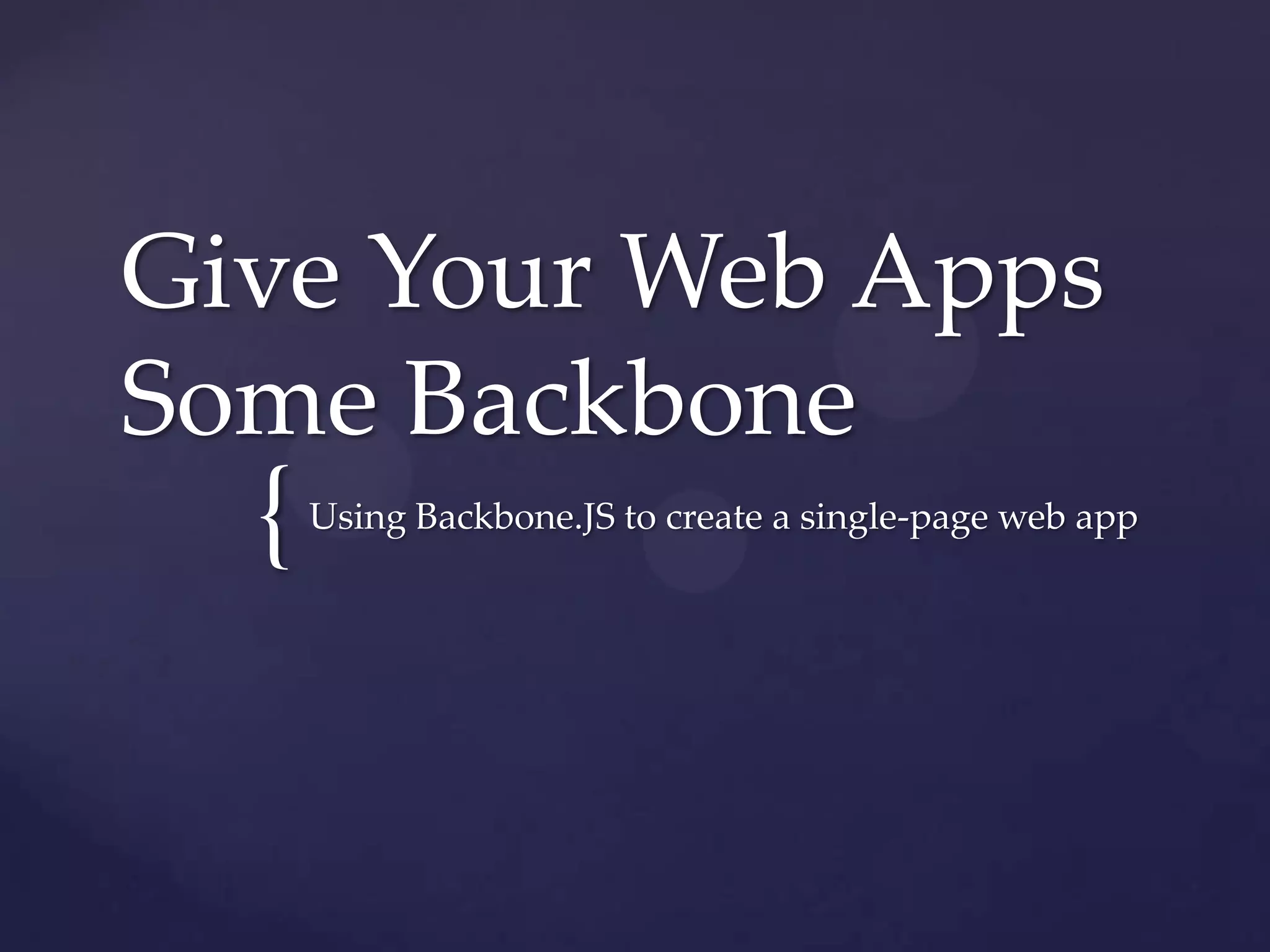 Give Your Web Apps
Some Backbone
  {   Using Backbone.JS to create a single-page web app
 