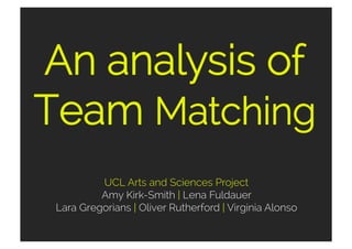 An analysis of
Team Matching
UCL Arts and Sciences Project
Amy Kirk-Smith | Lena Fuldauer
Lara Gregorians | Oliver Rutherford | Virginia Alonso

 