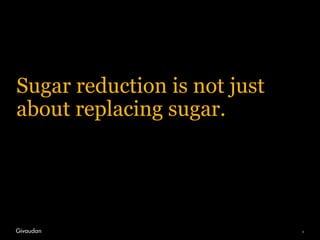 Sugar reduction is not just
about replacing sugar.
3
 