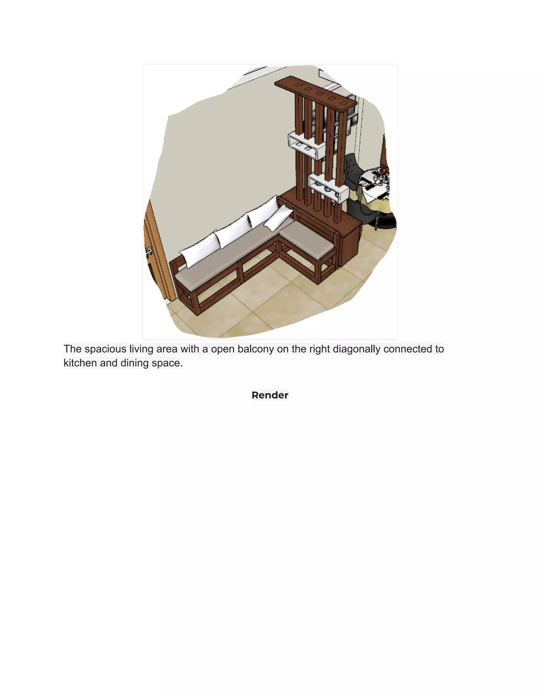 The spacious living area with a open balcony on the right diagonally connected to
kitchen and dining space.
Render
 