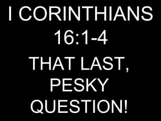 I CORINTHIANS
    16:1-4
 THAT LAST,
   PESKY
 QUESTION!
 