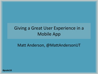 Giving a Great User Experience in a
Mobile App
Matt Anderson, @MattAndersonUT
#pcatx16
 