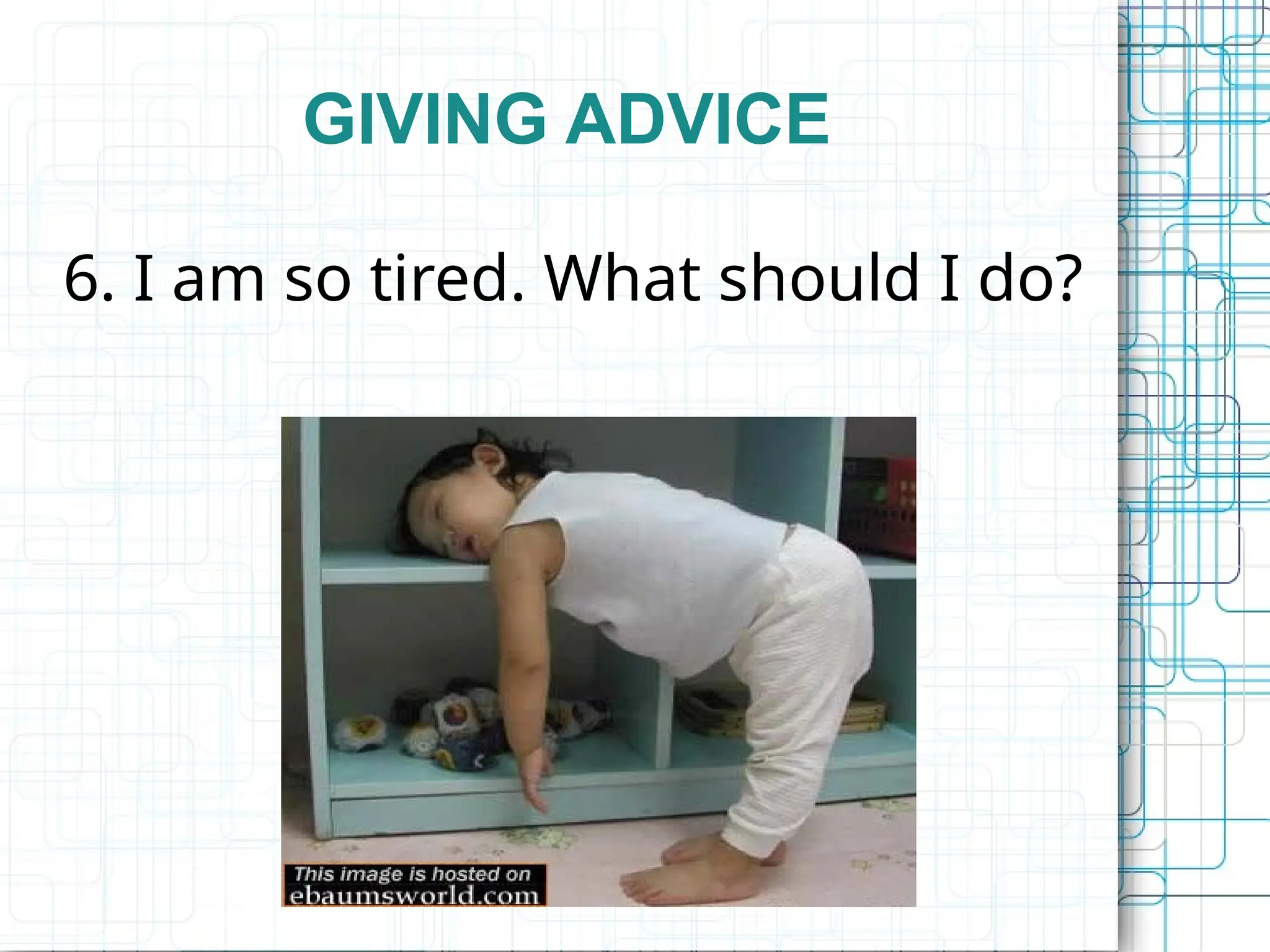 GIVING ADVICE
6. I am so tired. What should I do?
 