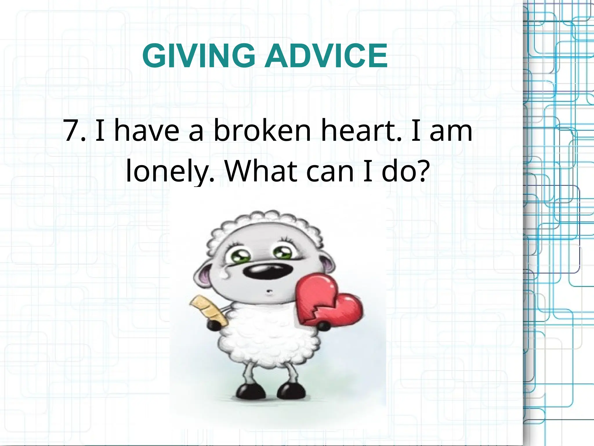 GIVING ADVICE
7. I have a broken heart. I am
lonely. What can I do?
 