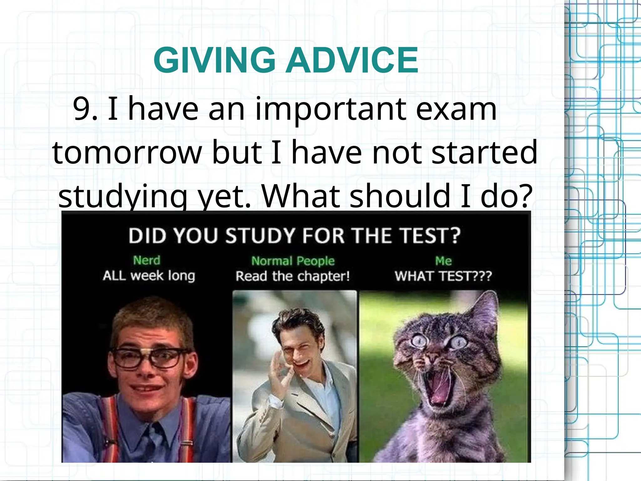 GIVING ADVICE
9. I have an important exam
tomorrow but I have not started
studying yet. What should I do?
 