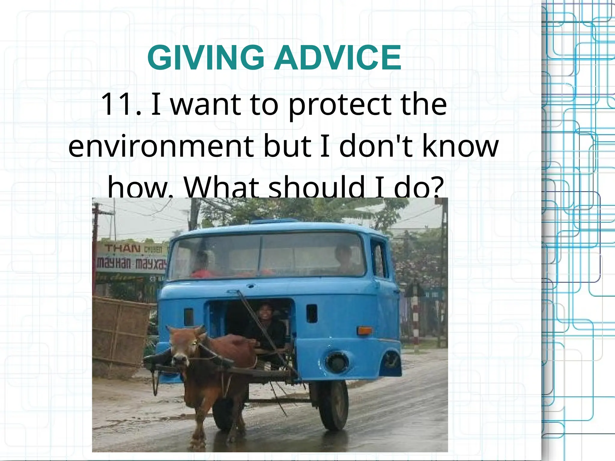 GIVING ADVICE
11. I want to protect the
environment but I don't know
how. What should I do?
 