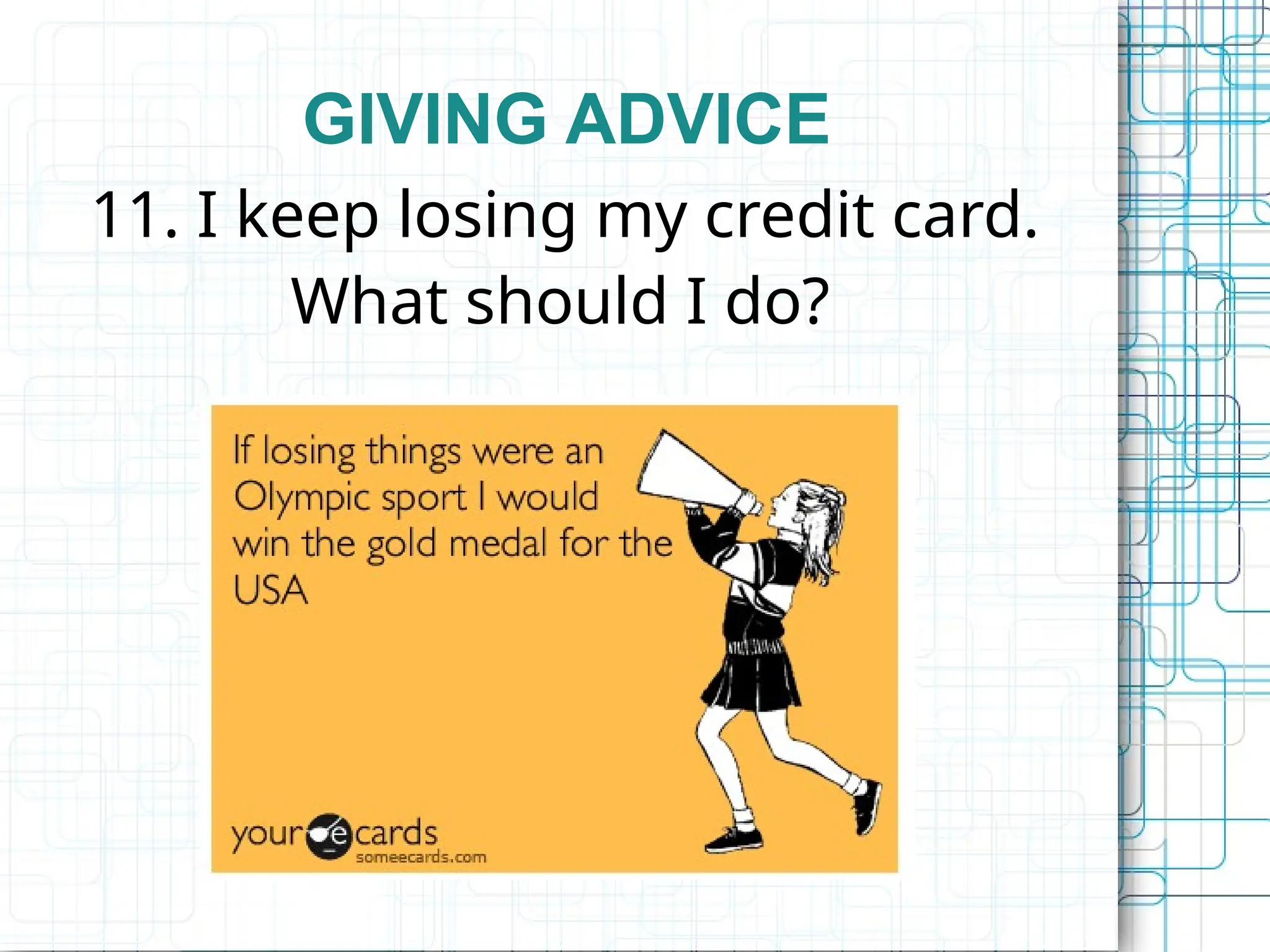 GIVING ADVICE
11. I keep losing my credit card.
What should I do?
 
