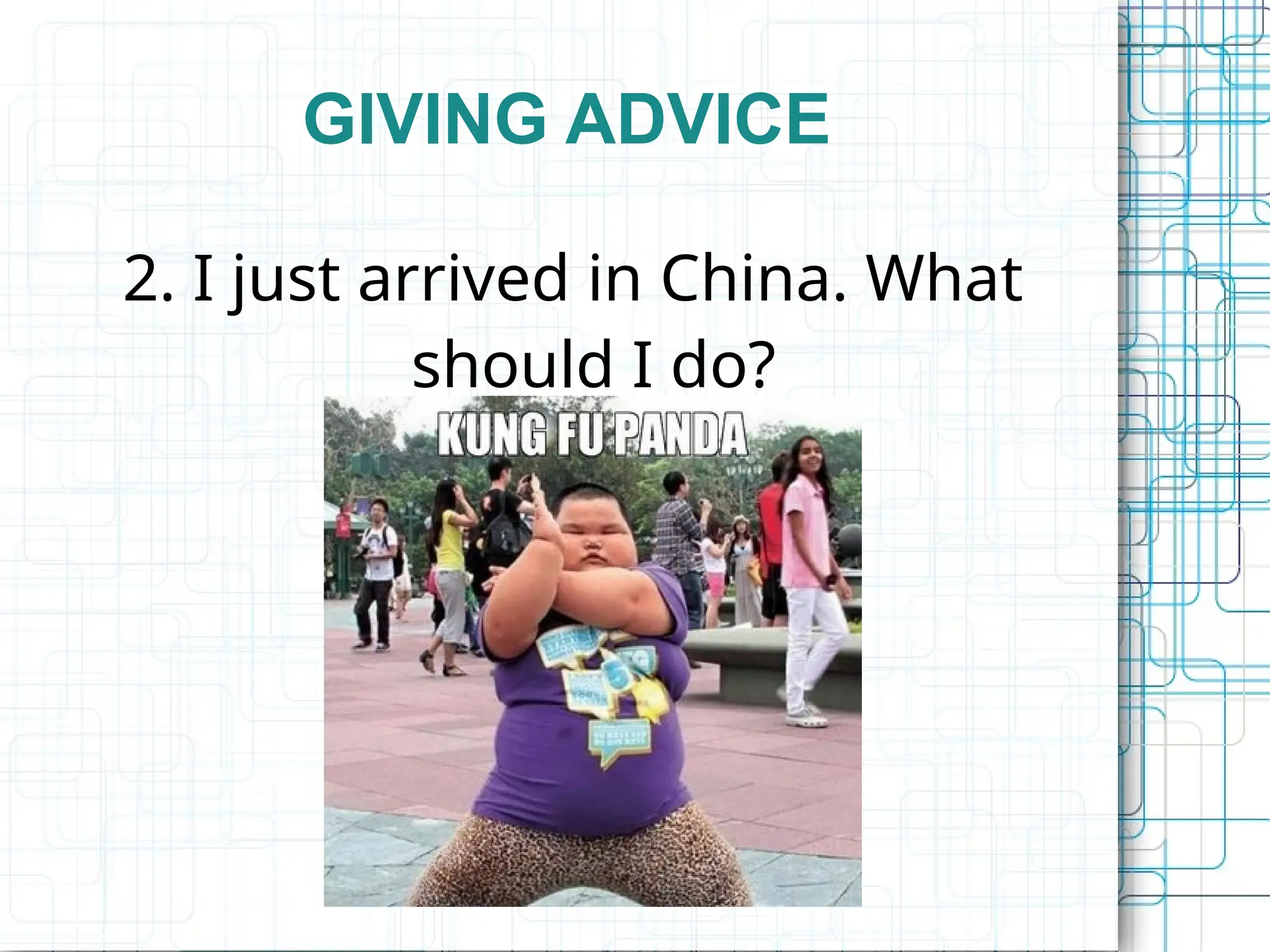 GIVING ADVICE
2. I just arrived in China. What
should I do?
 