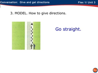 Conversation: Give and get directions Flex 1/ Unit 3
3. MODEL. How to give directions.
Go straight.
 