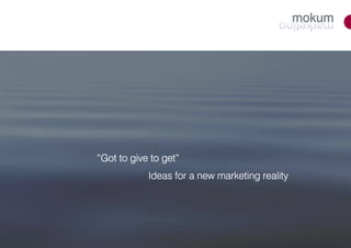 “Got to give to get”
                get”
            Ideas for a new marketing reality




            www.mokummarketing.com              1