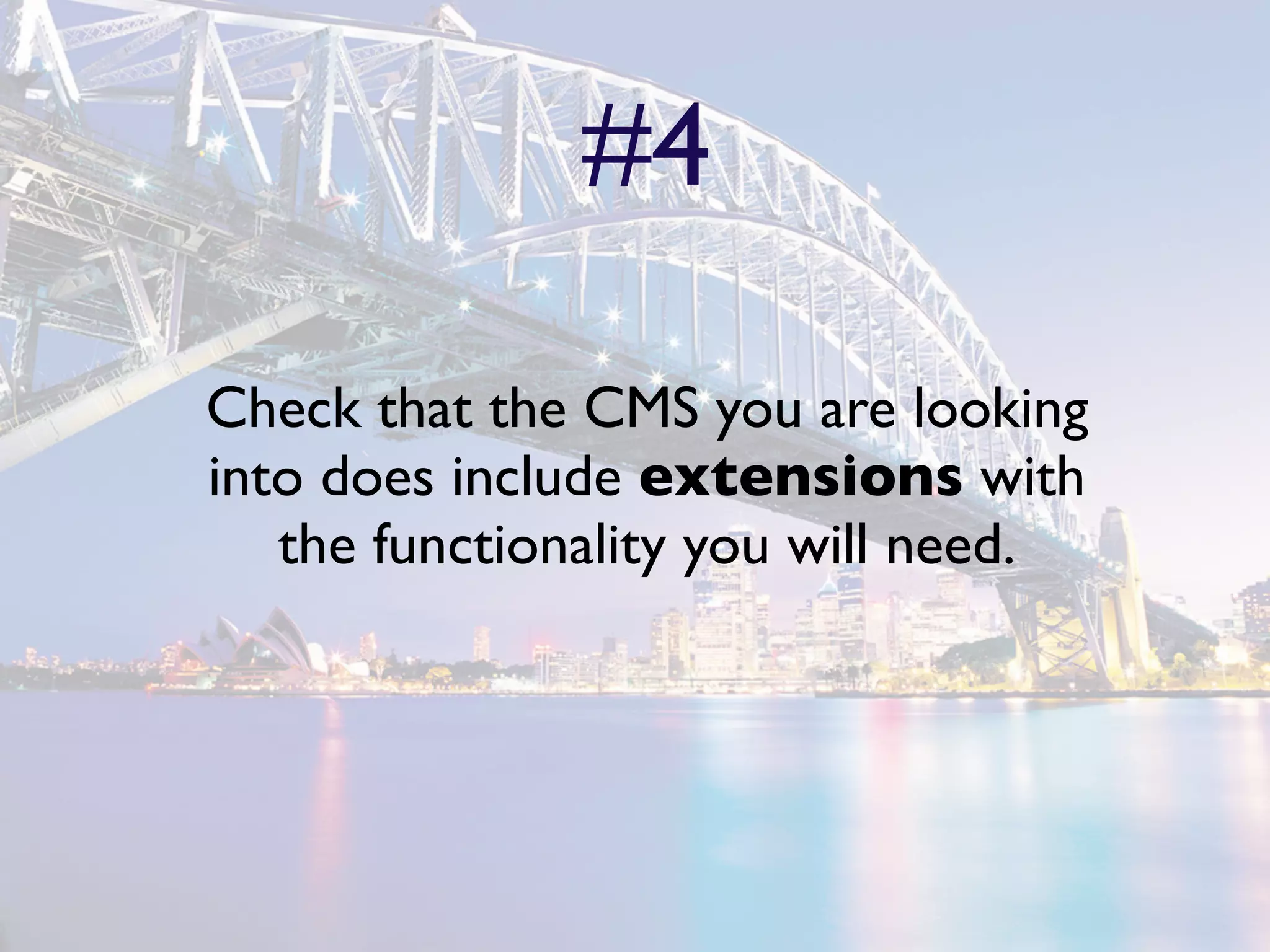 #4

Check that the CMS you are looking
into does include extensions with
   the functionality you will need.
 