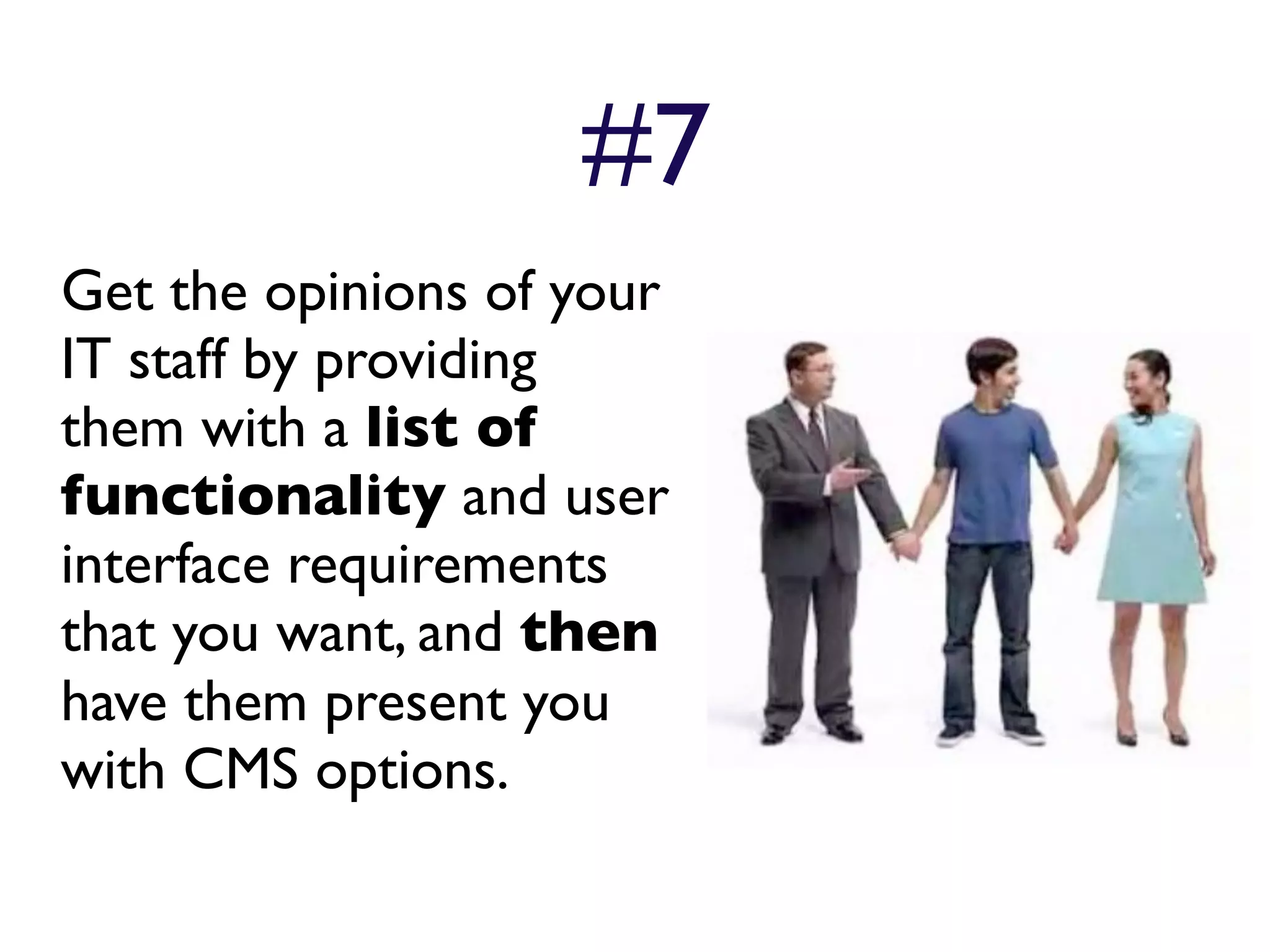 #7
Get the opinions of your
IT staff by providing
them with a list of
functionality and user
interface requirements
that you want, and then
have them present you
with CMS options.
 