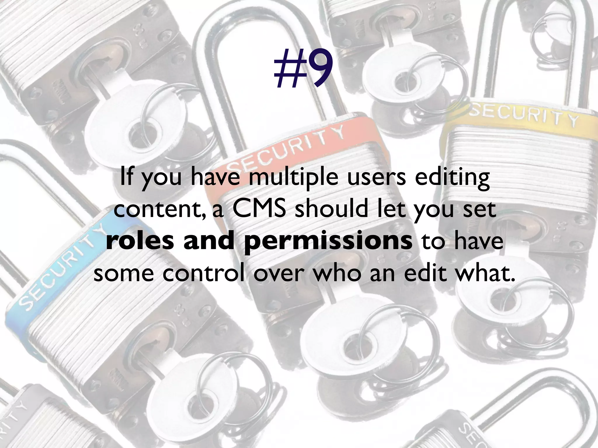 #9
   If you have multiple users editing
  content, a CMS should let you set
 roles and permissions to have
some control over who an edit what.
 