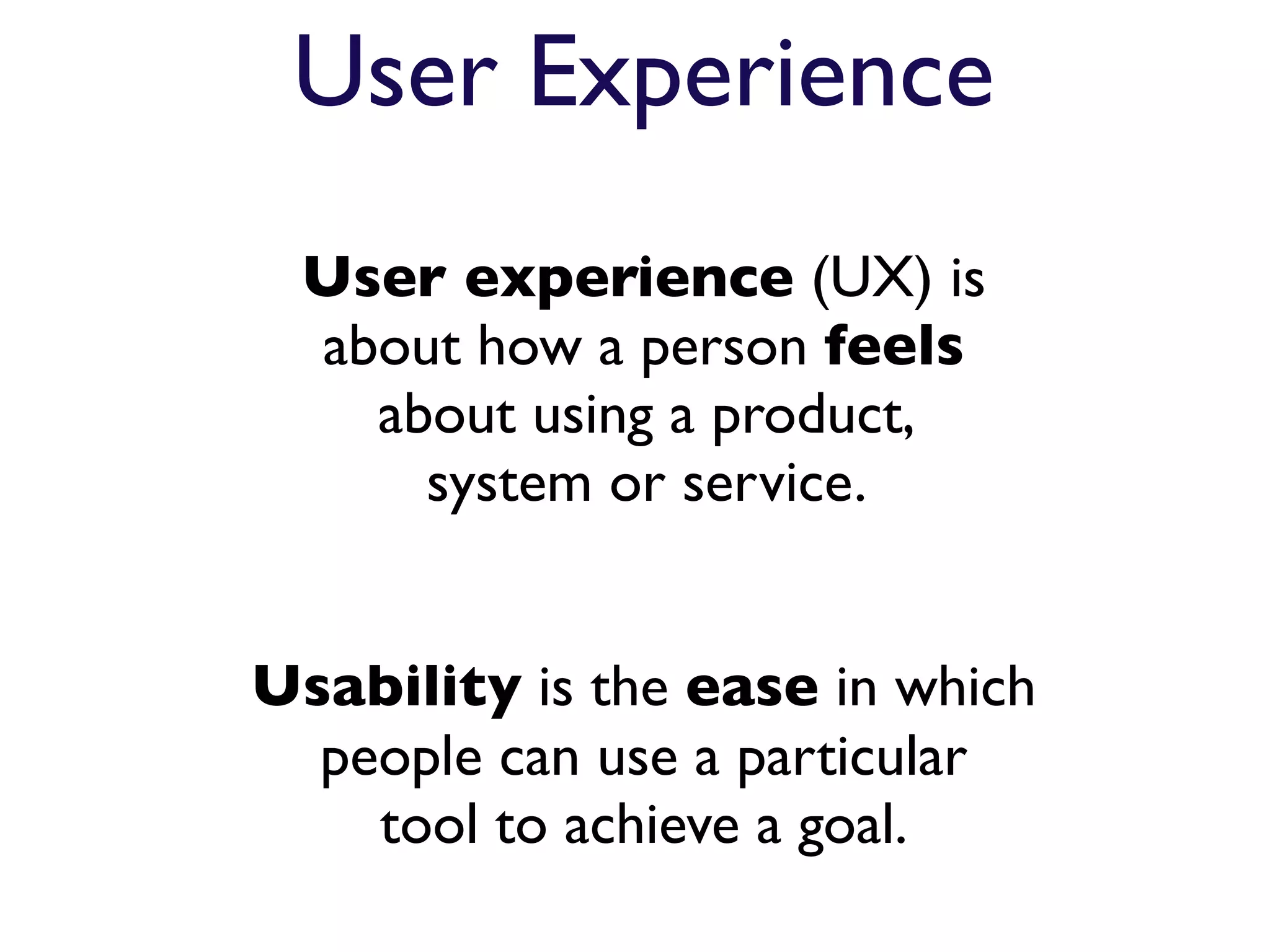 User Experience
 User experience (UX) is
 about how a person feels
   about using a product,
     system or service.


Usability is the ease in which
  people can use a particular
    tool to achieve a goal.
 