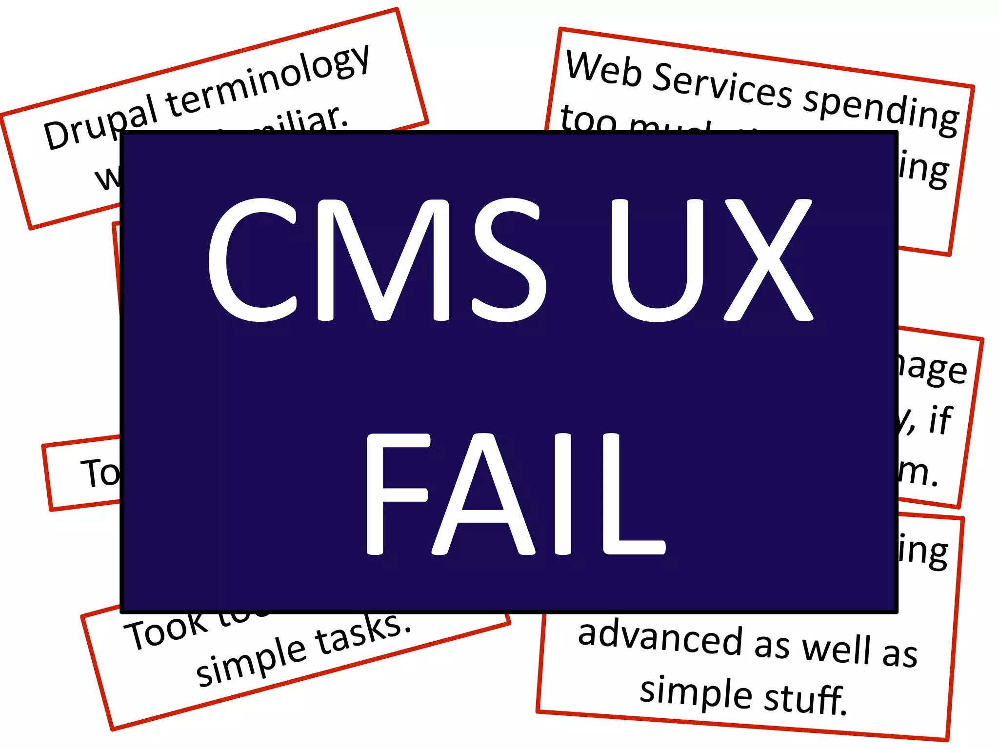 olo gy          Web Serv
            min
       l ter iliar.
                                          ices spen
                                                    ding 
Dr upa      fam
                                 too much
                                           Eme help
      s un                                           ing 


          CMS UX 
    wa                                 people.
             Th e search 
          funcEona   lity was 
                                 Users cou
              m iserable.         their uplo
                                            ldn’t man
                                                       age 
                                             ads easily


           FAIL
                                 they coul             , if 
       any mo dules!                       d ﬁnd the
  Too m                                               m.
                                 Users needed ong
                           do                       oing 
                 ong   to           training for the 
         k to o l
     To o
                le ta sks.        advanced as well a
                                                       s 
          s imp                       simple stuﬀ.
 