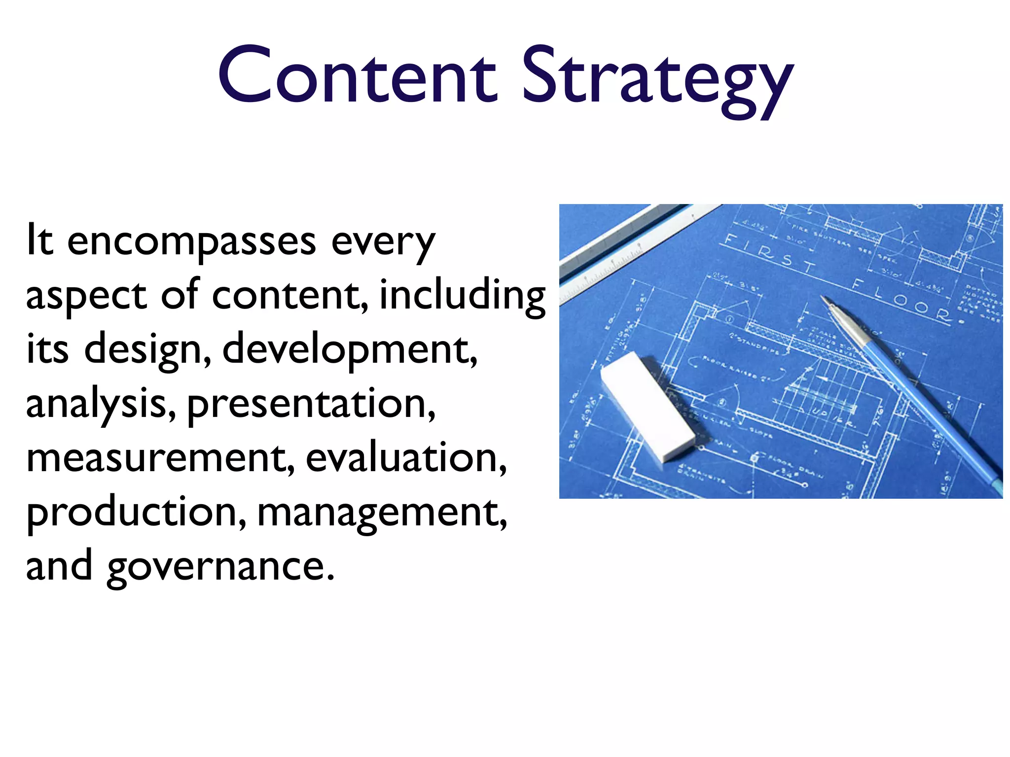 Content Strategy
It encompasses every
aspect of content, including
its design, development,
analysis, presentation,
measurement, evaluation,
production, management,
and governance.
 