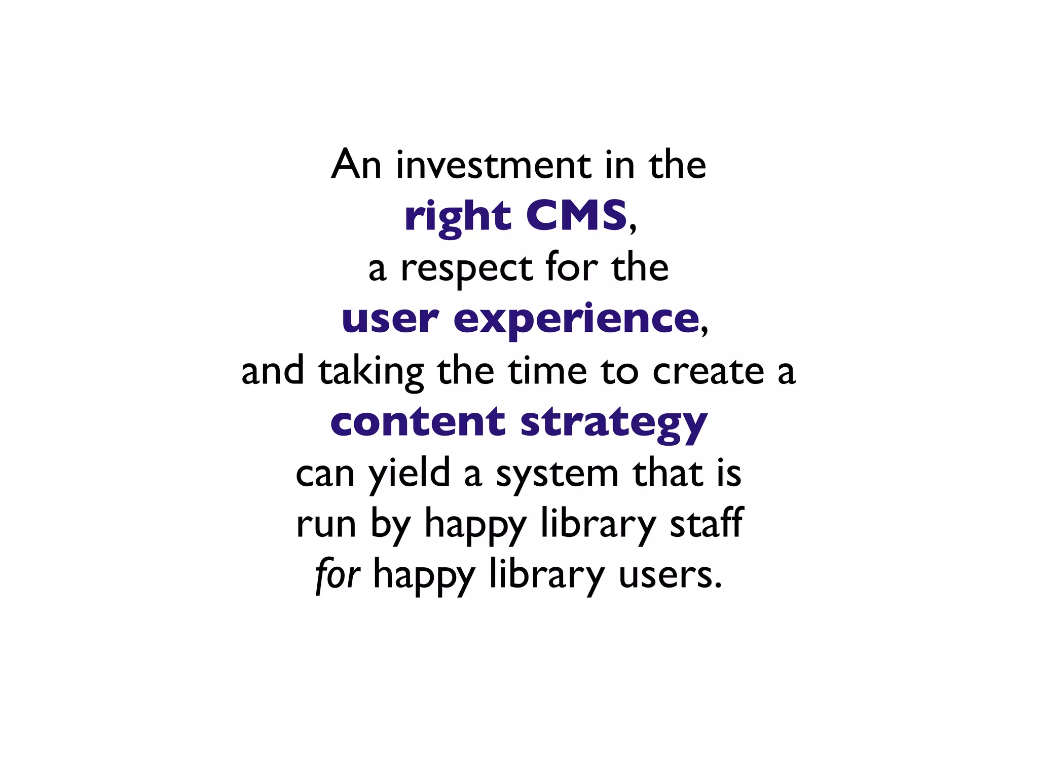 An investment in the
          right CMS,
        a respect for the
      user experience,
and taking the time to create a
     content strategy
   can yield a system that is
   run by happy library staff
    for happy library users.
 