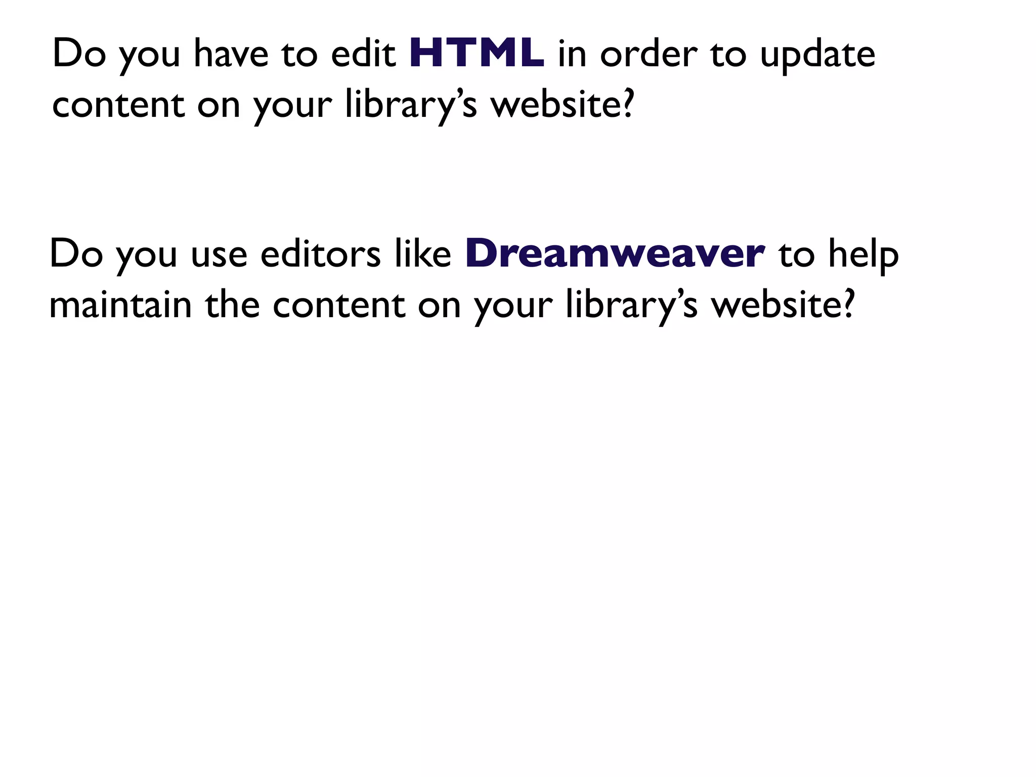 Do you have to edit HTML in order to update
content on your library’s website?


Do you use editors like Dreamweaver to help
maintain the content on your library’s website?
 