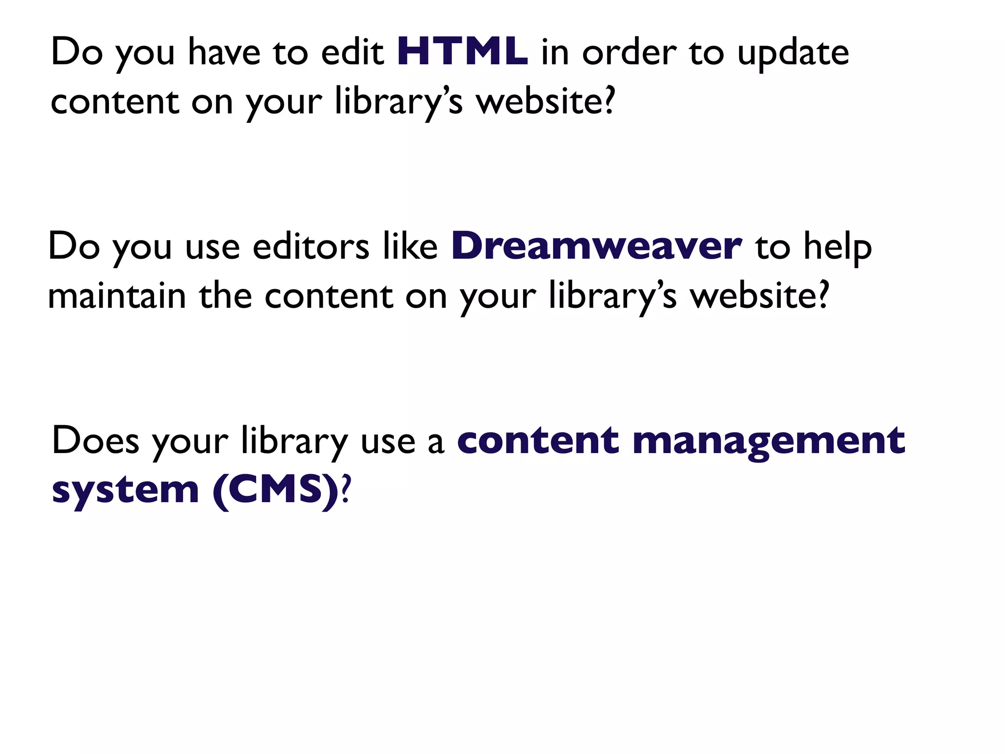Do you have to edit HTML in order to update
content on your library’s website?


Do you use editors like Dreamweaver to help
maintain the content on your library’s website?


Does your library use a content management
system (CMS)?
 