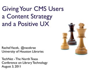 Giving Your CMS Users
a Content Strategy
and a Positive UX


Rachel Vacek, @vacekrae
University of Houston Libraries

TechNet - The North Texas
Conference on Library Technology
August 3, 2011
 