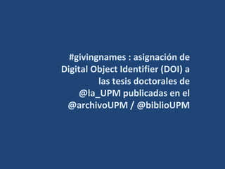#givingnames : asignación de
Digital Object Identifier (DOI) a
las tesis doctorales de
@la_UPM publicadas en el
@archivoUPM / @biblioUPM
 