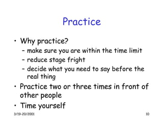 Practice Why practice? make sure you are within the time limit reduce stage fright decide what you need to say before the real thing Practice two or three times in front of other people Time yourself 
