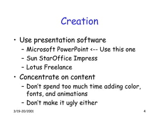 Creation Use presentation software Microsoft PowerPoint <-- Use this one Sun StarOffice Impress Lotus Freelance Concentrate on content Don’t spend too much time adding color, fonts, and animations Don’t make it ugly either 