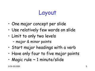 Layout One major concept per slide Use relatively few words on slide Limit to only two levels major & minor points Start major headings with a verb Have only four to five major points Magic rule ~ 1 minute/slide 