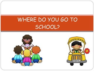 WHERE DO YOU GO TO SCHOOL? 