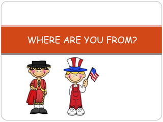 WHERE ARE YOU FROM? 