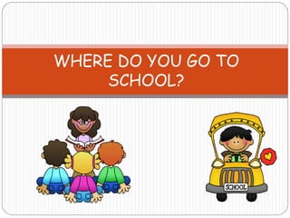 WHERE DO YOU GO TO
SCHOOL?
 