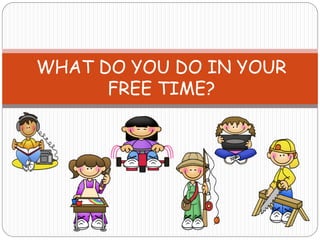WHAT DO YOU DO IN YOUR
FREE TIME?
 
