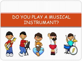 DO YOU PLAY A MUSICAL
INSTRUMANT?
 