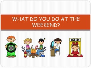 WHAT DO YOU DO AT THE
WEEKEND?
 