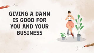 GIVING A DAMN
IS GOOD FOR
YOU AND YOUR
BUSINESS
 