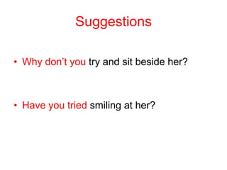 Suggestions
• Why don’t you try and sit beside her?
• Have you tried smiling at her?
