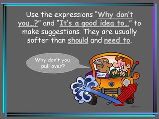 Use the expressions “Why don’t
you…?” and “It’s a good idea to…” to
make suggestions. They are usually
softer than should and need to.
Why don’t you
pull over?
 