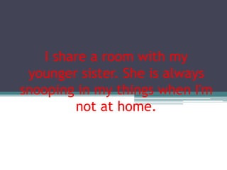 I share a room with my
younger sister. She is always
snooping in my things when I'm
not at home.
 