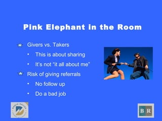 Pink Elephant in the Room
• Givers vs. Takers
• This is about sharing
• It’s not “it all about me”
• Risk of giving referrals
• No follow up
• Do a bad job
 
