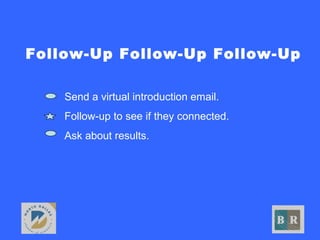 Follow-Up Follow-Up Follow-Up
• Send a virtual introduction email.
• Follow-up to see if they connected.
• Ask about results.
 