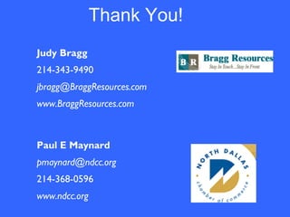 Paul E Maynard
pmaynard@ndcc.org
214-368-0596
www.ndcc.org
Judy Bragg
214-343-9490
jbragg@BraggResources.com
www.BraggResources.com
Thank You!
 