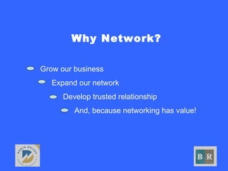Why Network?
• Grow our business
• Expand our network
• Develop trusted relationship
• And, because networking has value!
 