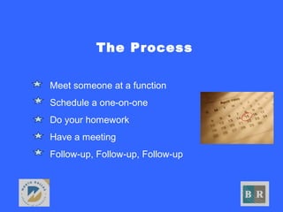 The Process
• Meet someone at a function
• Schedule a one-on-one
• Do your homework
• Have a meeting
• Follow-up, Follow-up, Follow-up
 