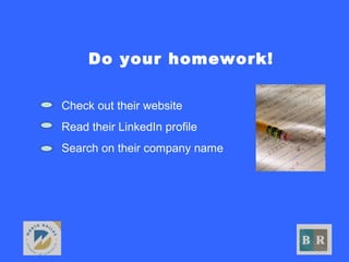 Do your homework!
• Check out their website
• Read their LinkedIn profile
• Search on their company name
 