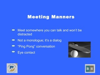 Meeting Manners
• Meet somewhere you can talk and won’t be
distracted
• Not a monologue; it’s a dialog
• “Ping Pong” conversation
• Eye contact
 