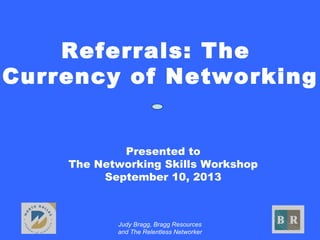 Judy Bragg, Bragg Resources
and The Relentless Networker
Referrals: The
Currency of Networking
Presented to
The Networking Skills Workshop
September 10, 2013
 