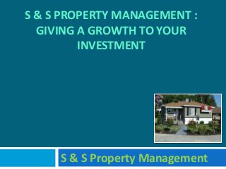 S & S PROPERTY MANAGEMENT :
GIVING A GROWTH TO YOUR
INVESTMENT
S & S Property Management
 
